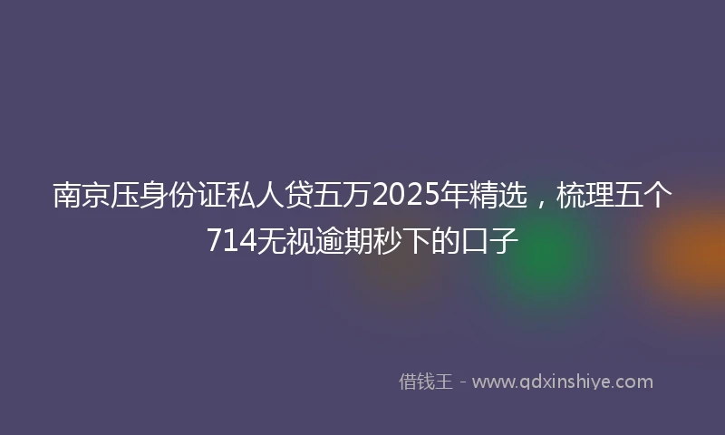 南京压身份证私人贷五万2025年精选，梳理五个714无视逾期秒下的口子