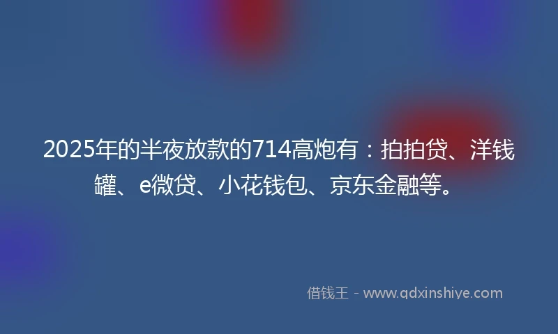 2025年的半夜放款的714高炮有：拍拍贷、洋钱罐、e微贷、小花钱包、京东金融等。