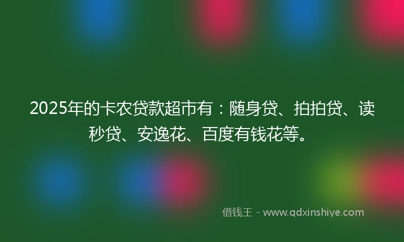 2025年的卡农贷款超市有：随身贷、拍拍贷、读秒贷、安逸花、百度有钱花等。