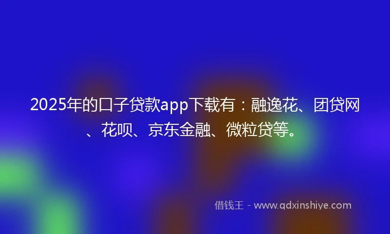 2025年的口子贷款app下载有：融逸花、团贷网、花呗、京东金融、微粒贷等。