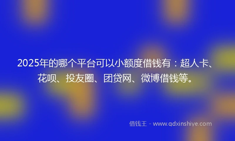 2025年的哪个平台可以小额度借钱有：超人卡、花呗、投友圈、团贷网、微博借钱等。