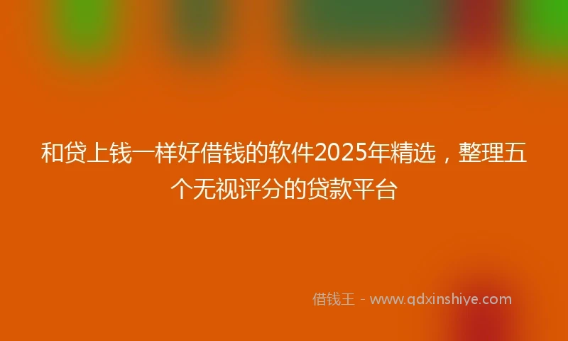 和贷上钱一样好借钱的软件2025年精选，整理五个无视评分的贷款平台
