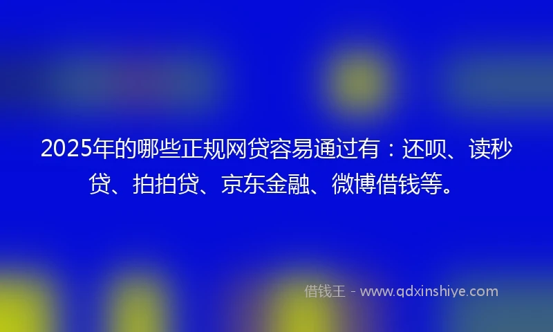2025年的哪些正规网贷容易通过有：还呗、读秒贷、拍拍贷、京东金融、微博借钱等。