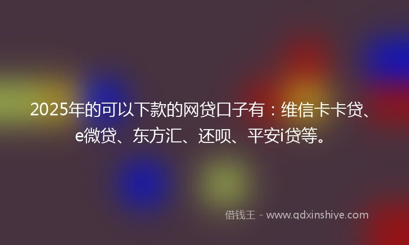 2025年的可以下款的网贷口子有：维信卡卡贷、e微贷、东方汇、还呗、平安i贷等。