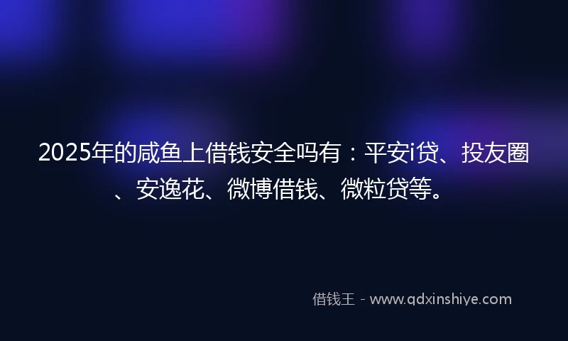 2025年的咸鱼上借钱安全吗有：平安i贷、投友圈、安逸花、微博借钱、微粒贷等。