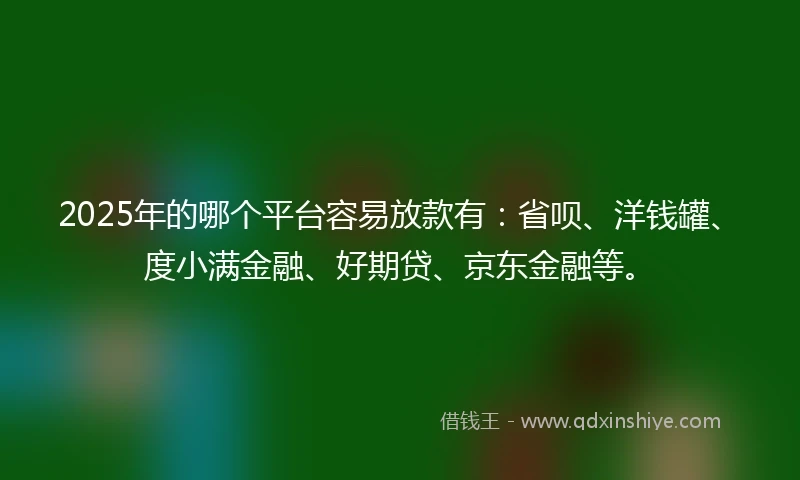 2025年的哪个平台容易放款有:省呗、洋钱罐、度小满金融、好期贷、京东金融等。