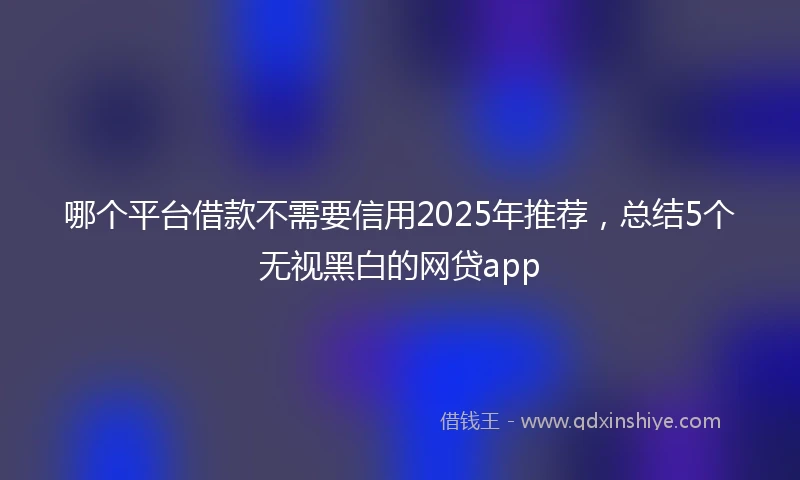 哪个平台借款不需要信用2025年推荐,总结5个无视黑白的网贷app
