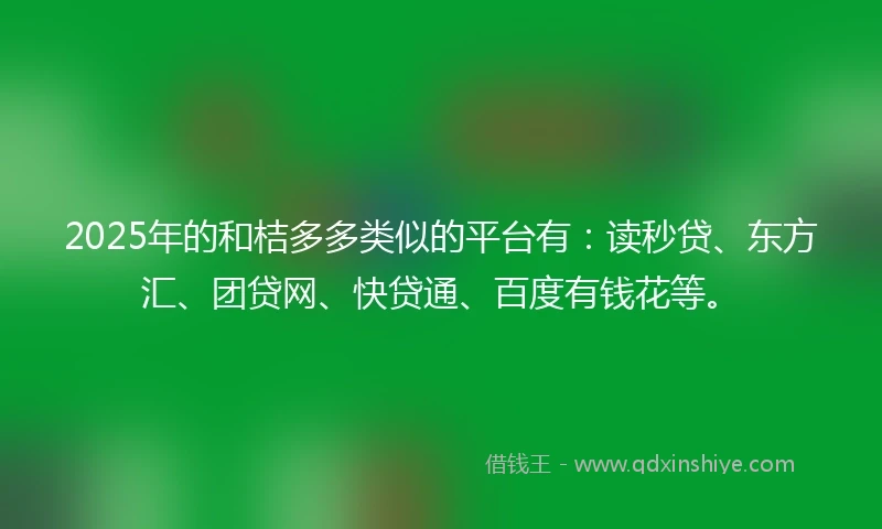 2025年的和桔多多类似的平台有：读秒贷、东方汇、团贷网、快贷通、百度有钱花等。