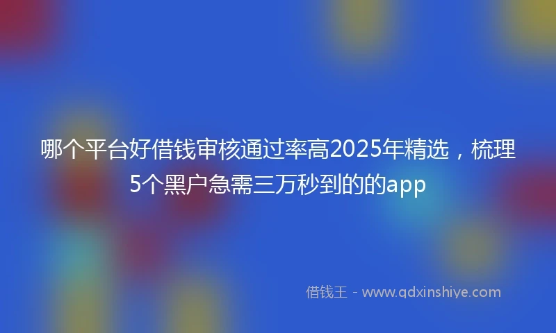 哪个平台好借钱审核通过率高2025年精选，梳理5个黑户急需三万秒到的的app