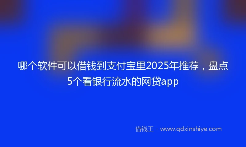 哪个软件可以借钱到支付宝里2025年推荐，盘点5个看银行流水的网贷app