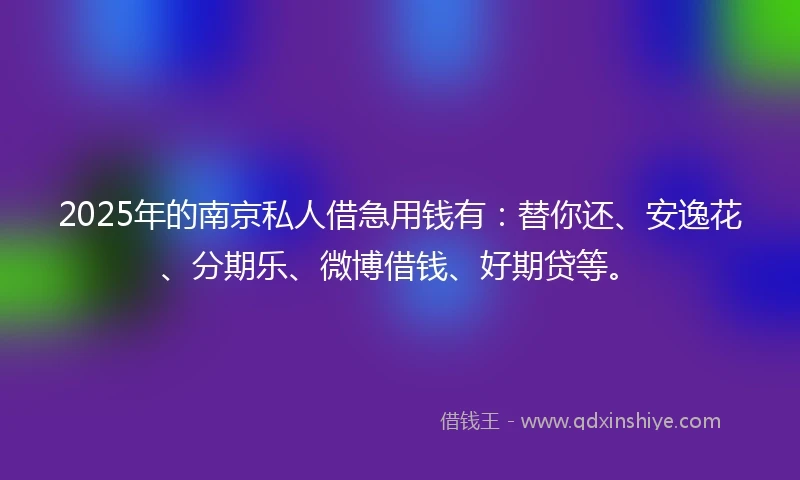 2025年的南京私人借急用钱有：替你还、安逸花、分期乐、微博借钱、好期贷等。