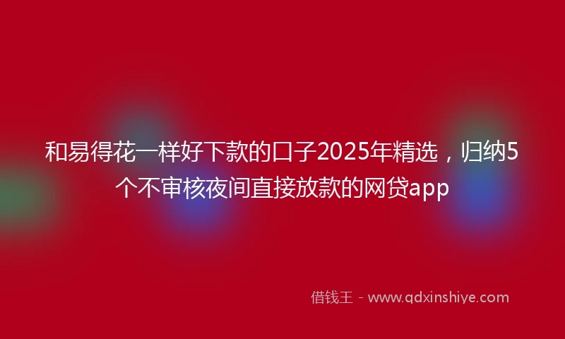 和易得花一样好下款的口子2025年精选，归纳5个不审核夜间直接放款的网贷app