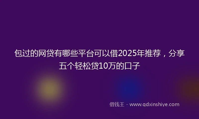 包过的网贷有哪些平台可以借2025年推荐，分享五个轻松贷10万的口子