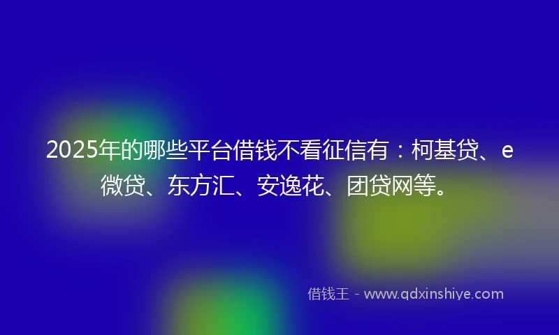 2025年的哪些平台借钱不看征信有：柯基贷、e微贷、东方汇、安逸花、团贷网等。