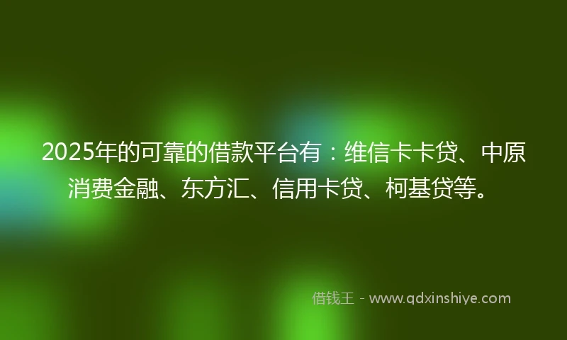 2025年的可靠的借款平台有:维信卡卡贷、中原消费金融、东方汇、信用卡贷、柯基贷等。