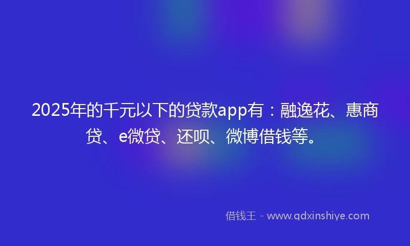 2025年的千元以下的贷款app有：融逸花、惠商贷、e微贷、还呗、微博借钱等。