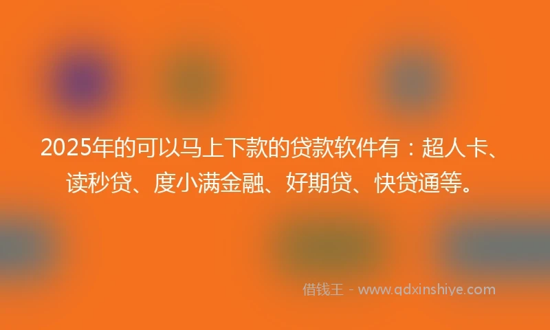 2025年的可以马上下款的贷款软件有：超人卡、读秒贷、度小满金融、好期贷、快贷通等。