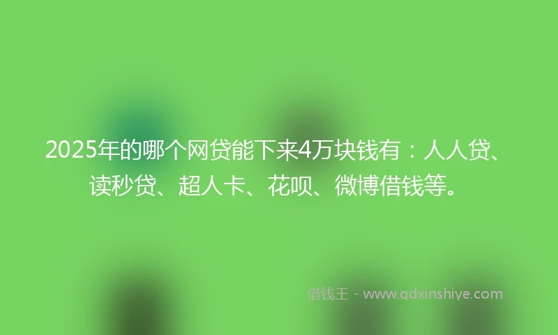 2025年的哪个网贷能下来4万块钱有：人人贷、读秒贷、超人卡、花呗、微博借钱等。