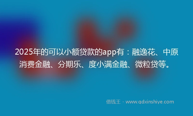 2025年的可以小额贷款的app有：融逸花、中原消费金融、分期乐、度小满金融、微粒贷等。