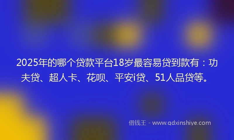 2025年的哪个贷款平台18岁最容易贷到款有：功夫贷、超人卡、花呗、平安i贷、51人品贷等。