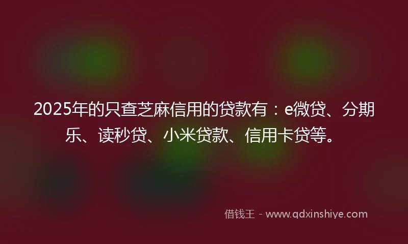 2025年的只查芝麻信用的贷款有：e微贷、分期乐、读秒贷、小米贷款、信用卡贷等。