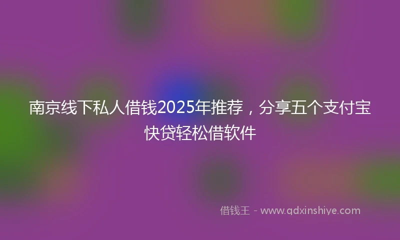 南京线下私人借钱2025年推荐，分享五个支付宝快贷轻松借软件