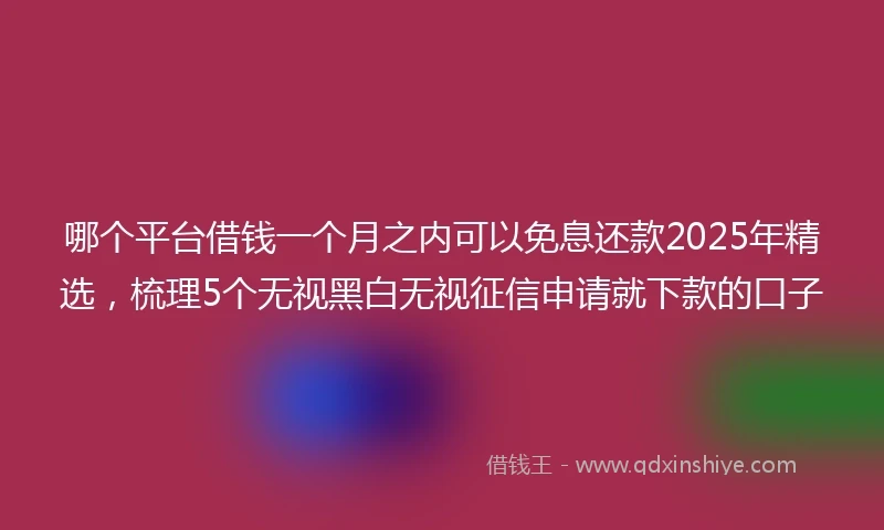 哪个平台借钱一个月之内可以免息还款2025年精选，梳理5个无视黑白无视征信申请就下款的口子