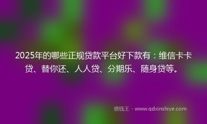 2025年的哪些正规贷款平台好下款有：维信卡卡贷、替你还、人人贷、分期乐、随身贷等。