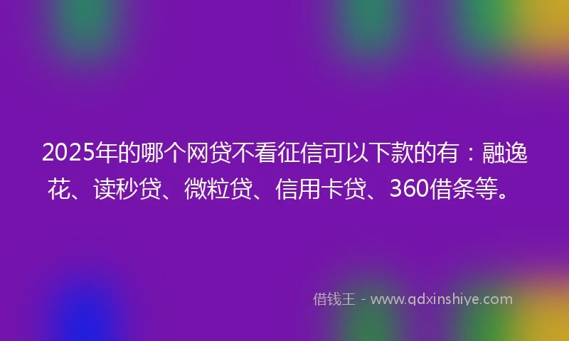 2025年的哪个网贷不看征信可以下款的有：融逸花、读秒贷、微粒贷、信用卡贷、360借条等。
