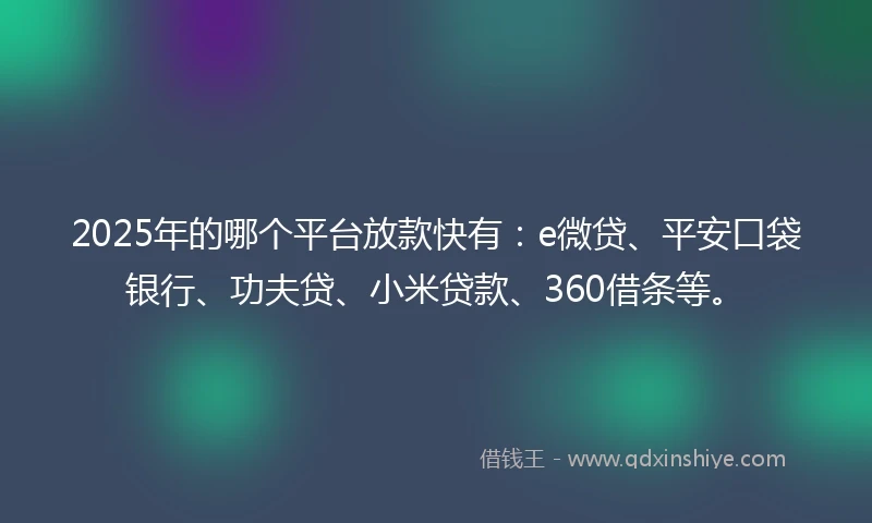 2025年的哪个平台放款快有：e微贷、平安口袋银行、功夫贷、小米贷款、360借条等。