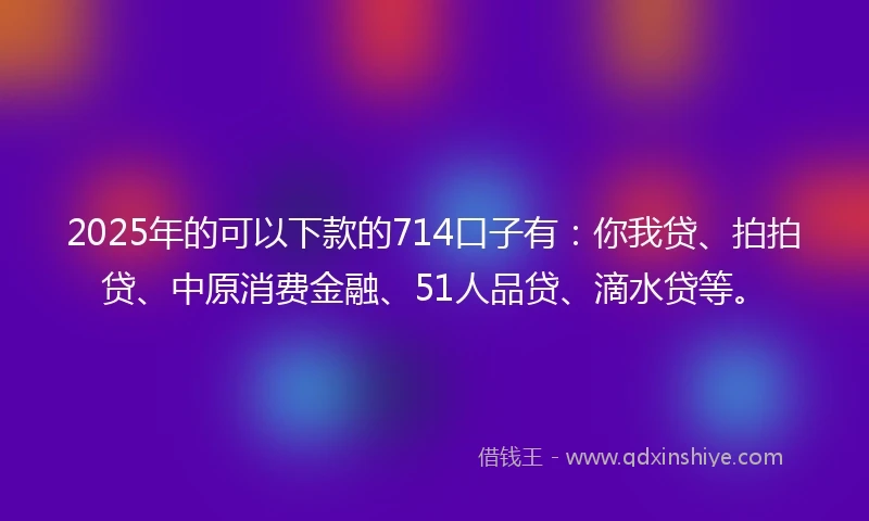 2025年的可以下款的714口子有：你我贷、拍拍贷、中原消费金融、51人品贷、滴水贷等。