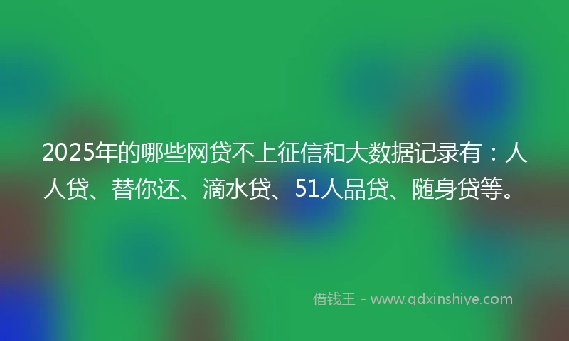 2025年的哪些网贷不上征信和大数据记录有：人人贷、替你还、滴水贷、51人品贷、随身贷等。