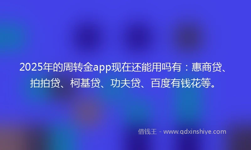 2025年的周转金app现在还能用吗有：惠商贷、拍拍贷、柯基贷、功夫贷、百度有钱花等。