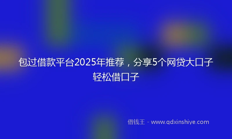 包过借款平台2025年推荐，分享5个网贷大口子轻松借口子