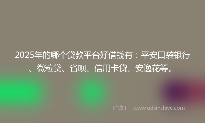 2025年的哪个贷款平台好借钱有：平安口袋银行、微粒贷、省呗、信用卡贷、安逸花等。