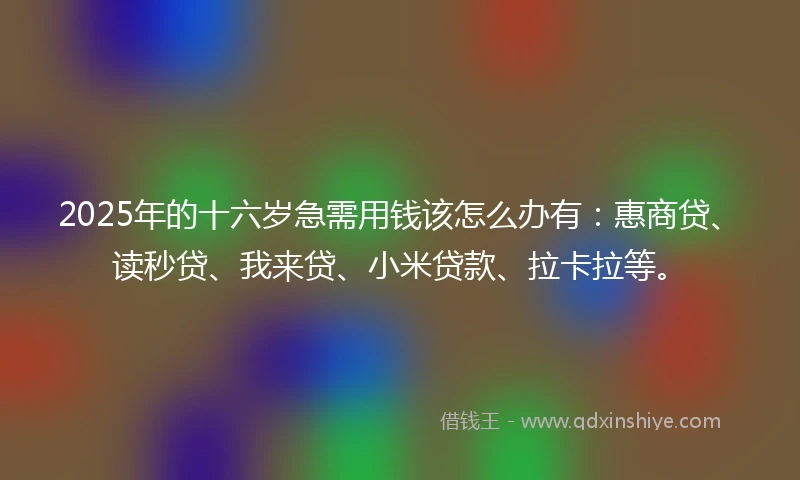 2025年的十六岁急需用钱该怎么办有：惠商贷、读秒贷、我来贷、小米贷款、拉卡拉等。