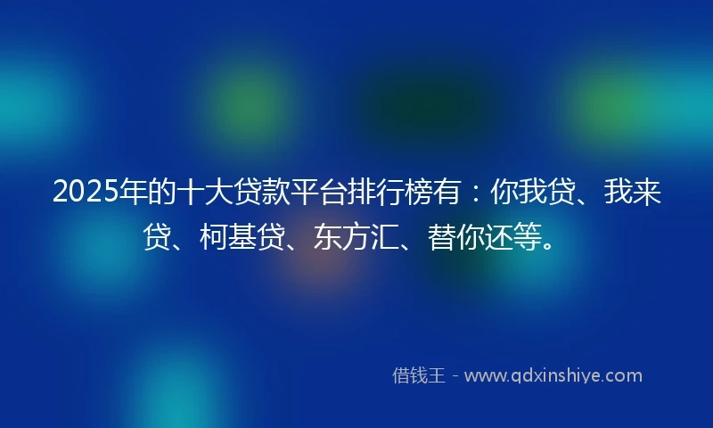 2025年的十大贷款平台排行榜有：你我贷、我来贷、柯基贷、东方汇、替你还等。
