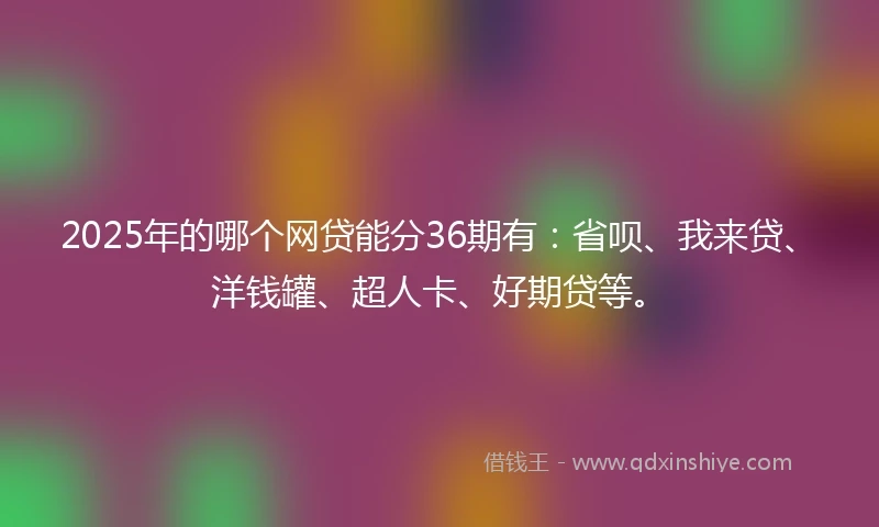 2025年的哪个网贷能分36期有:省呗、我来贷、洋钱罐、超人卡、好期贷等。