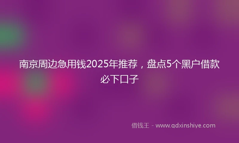 南京周边急用钱2025年推荐，盘点5个黑户借款必下口子