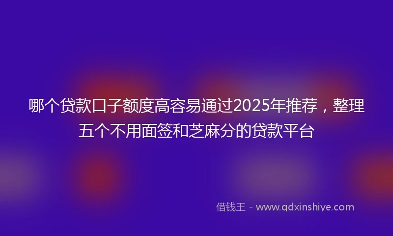 哪个贷款口子额度高容易通过2025年推荐，整理五个不用面签和芝麻分的贷款平台