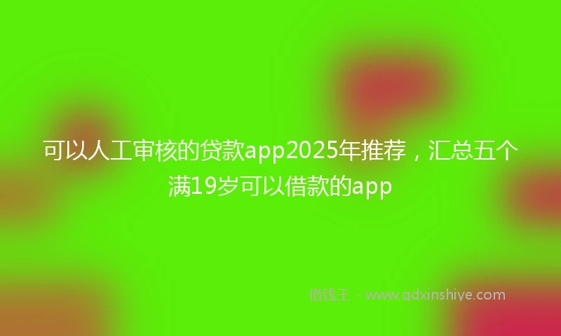 可以人工审核的贷款app2025年推荐，汇总五个满19岁可以借款的app