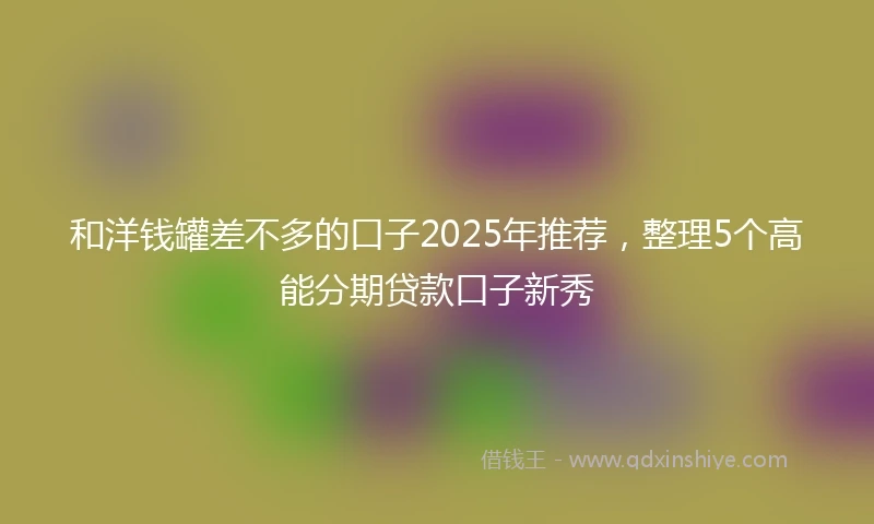 和洋钱罐差不多的口子2025年推荐，整理5个高能分期贷款口子新秀