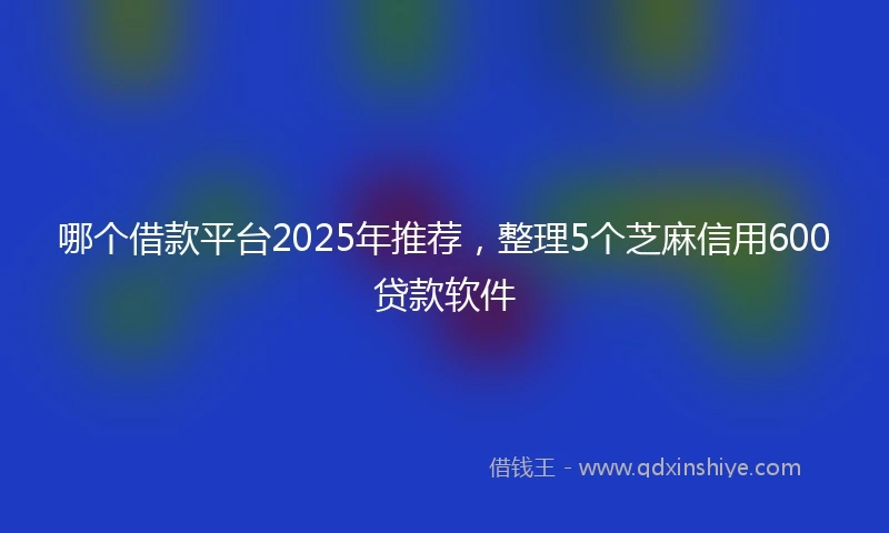 哪个借款平台2025年推荐，整理5个芝麻信用600贷款软件