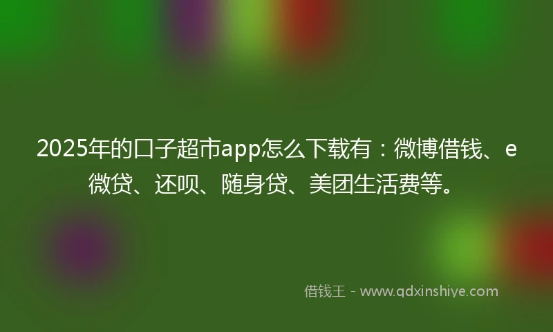 2025年的口子超市app怎么下载有：微博借钱、e微贷、还呗、随身贷、美团生活费等。