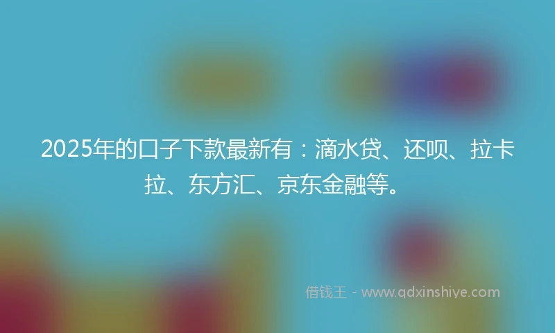 2025年的口子下款最新有：滴水贷、还呗、拉卡拉、东方汇、京东金融等。