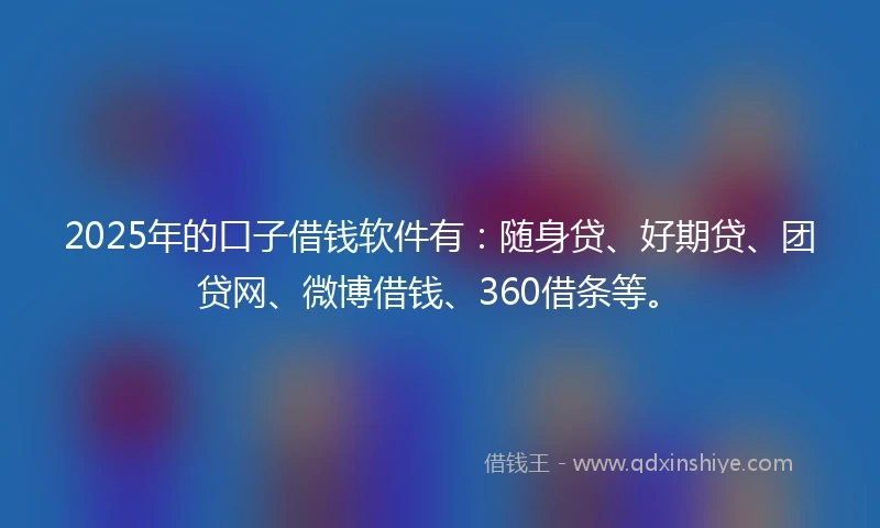 2025年的口子借钱软件有：随身贷、好期贷、团贷网、微博借钱、360借条等。