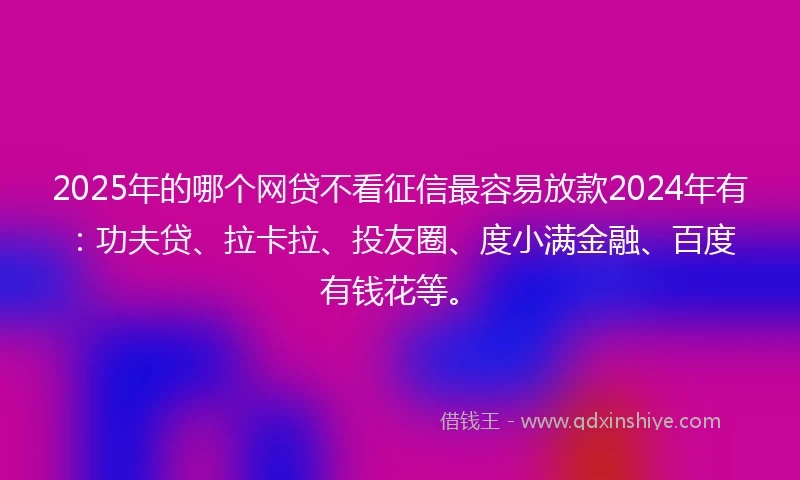 2025年的哪个网贷不看征信最容易放款2024年有：功夫贷、拉卡拉、投友圈、度小满金融、百度有钱花等。