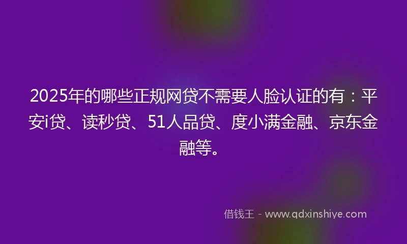 2025年的哪些正规网贷不需要人脸认证的有：平安i贷、读秒贷、51人品贷、度小满金融、京东金融等。