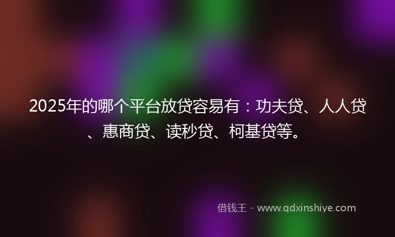 2025年的哪个平台放贷容易有：功夫贷、人人贷、惠商贷、读秒贷、柯基贷等。