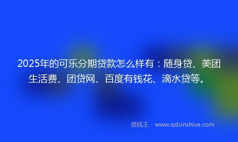 2025年的可乐分期贷款怎么样有：随身贷、美团生活费、团贷网、百度有钱花、滴水贷等。